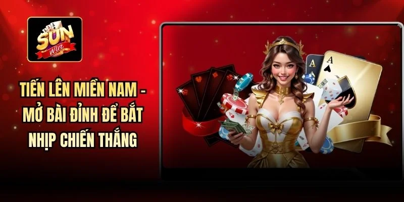 Tiến Lên Miền Nam - Mở Bài Đỉnh Để Bắt Nhịp Chiến Thắng